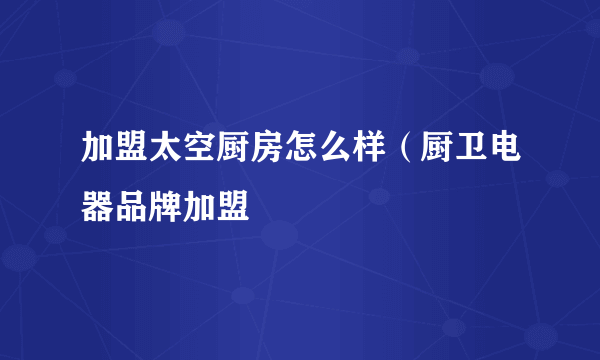 加盟太空厨房怎么样（厨卫电器品牌加盟