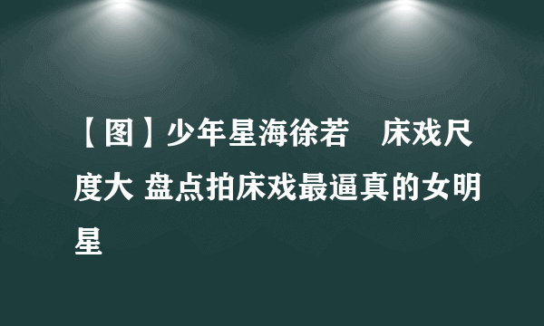 【图】少年星海徐若瑄床戏尺度大 盘点拍床戏最逼真的女明星