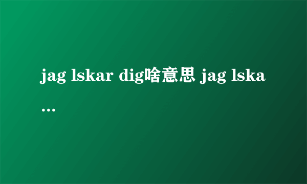 jag lskar dig啥意思 jag lskar dig有什么含义_飞外经验