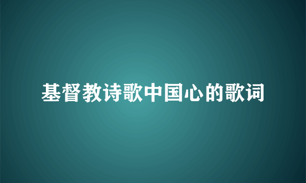 基督教诗歌中国心的歌词