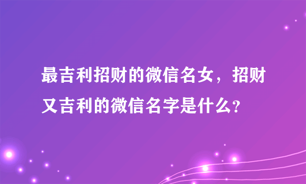 最吉利招财的微信名女，招财又吉利的微信名字是什么？