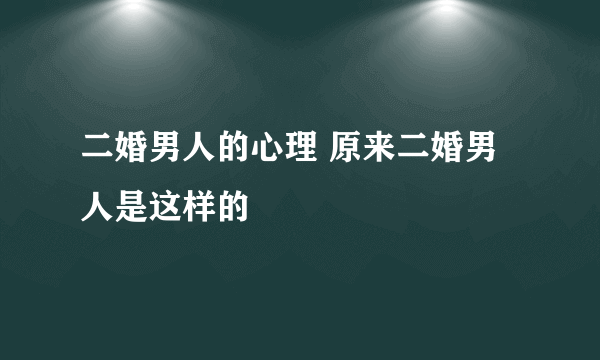 二婚男人的心理 原来二婚男人是这样的