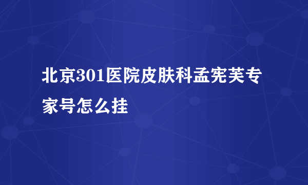 北京301医院皮肤科孟宪芙专家号怎么挂