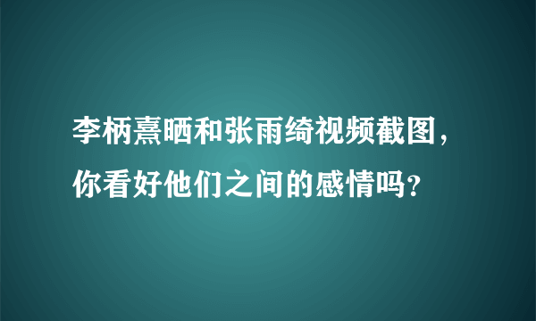 李柄熹晒和张雨绮视频截图，你看好他们之间的感情吗？