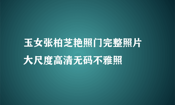 玉女张柏芝艳照门完整照片 大尺度高清无码不雅照