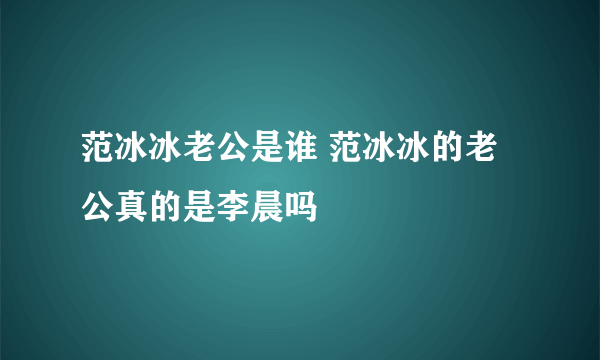 范冰冰老公是谁 范冰冰的老公真的是李晨吗