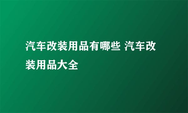 汽车改装用品有哪些 汽车改装用品大全