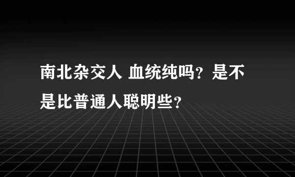 南北杂交人 血统纯吗？是不是比普通人聪明些？