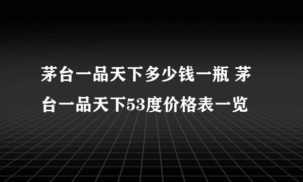 茅台一品天下多少钱一瓶 茅台一品天下53度价格表一览