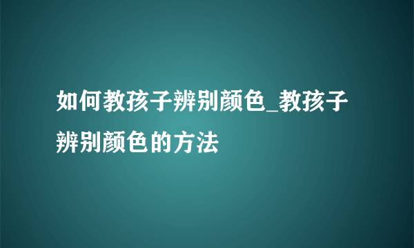 如何教孩子辨别颜色_教孩子辨别颜色的方法