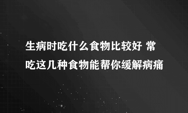 生病时吃什么食物比较好 常吃这几种食物能帮你缓解病痛