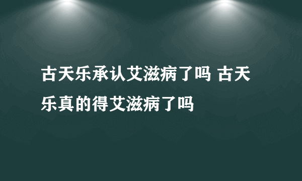 古天乐承认艾滋病了吗 古天乐真的得艾滋病了吗