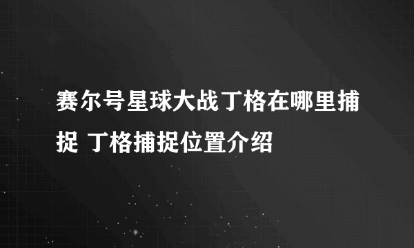 赛尔号星球大战丁格在哪里捕捉 丁格捕捉位置介绍