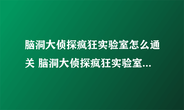 脑洞大侦探疯狂实验室怎么通关 脑洞大侦探疯狂实验室通关攻略