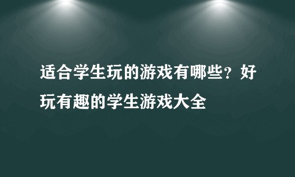 适合学生玩的游戏有哪些？好玩有趣的学生游戏大全