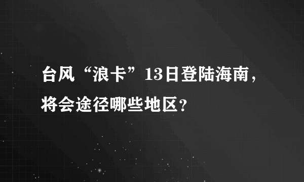 台风“浪卡”13日登陆海南，将会途径哪些地区？