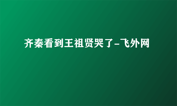 齐秦看到王祖贤哭了-飞外网