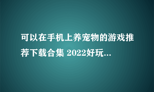 可以在手机上养宠物的游戏推荐下载合集 2022好玩的养宠物的游戏有什么