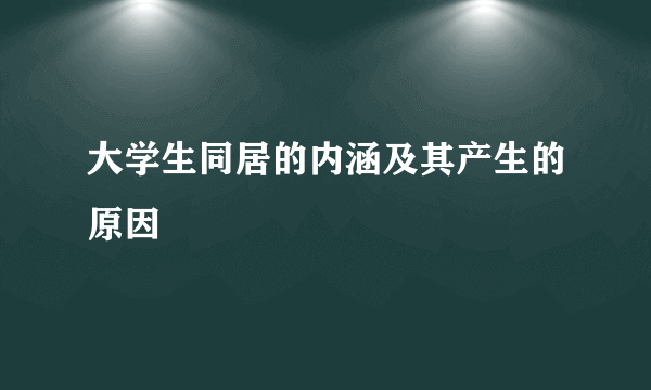 大学生同居的内涵及其产生的原因