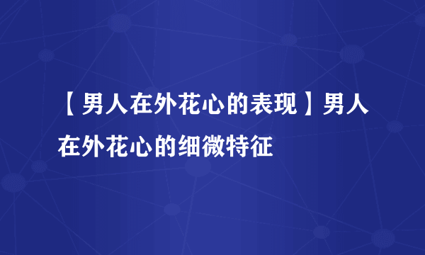 【男人在外花心的表现】男人在外花心的细微特征