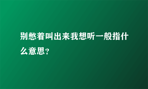 别憋着叫出来我想听一般指什么意思？