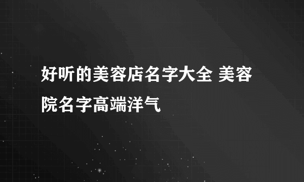 好听的美容店名字大全 美容院名字高端洋气