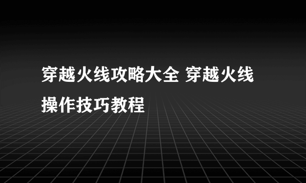 穿越火线攻略大全 穿越火线操作技巧教程