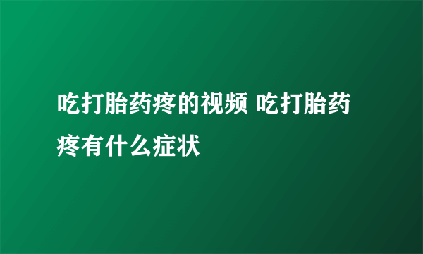 吃打胎药疼的视频 吃打胎药疼有什么症状