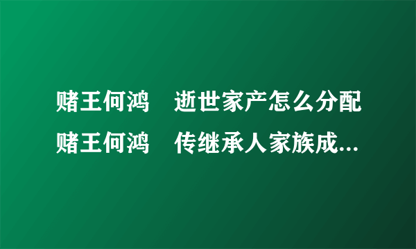 赌王何鸿燊逝世家产怎么分配赌王何鸿燊传继承人家族成员介绍_飞外网