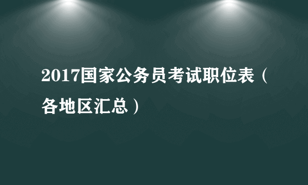 2017国家公务员考试职位表（各地区汇总）