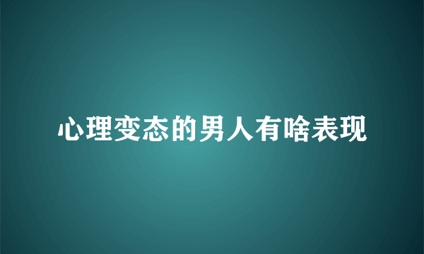 心理变态的男人有啥表现