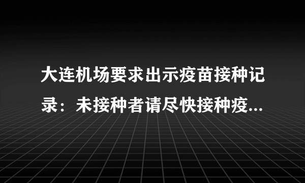 大连机场要求出示疫苗接种记录：未接种者请尽快接种疫苗-飞外