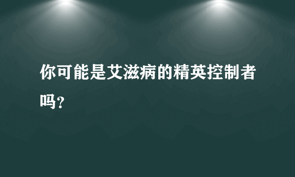 你可能是艾滋病的精英控制者吗？