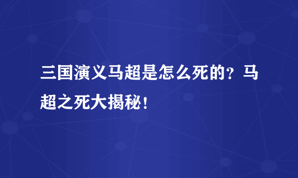 三国演义马超是怎么死的？马超之死大揭秘！