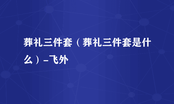 葬礼三件套（葬礼三件套是什么）-飞外