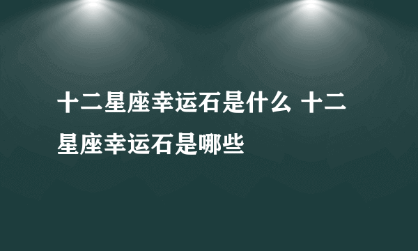 十二星座幸运石是什么 十二星座幸运石是哪些