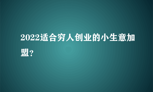 2022适合穷人创业的小生意加盟？