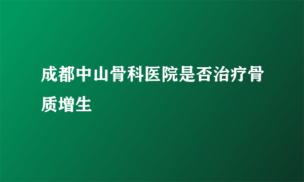 成都中山骨科医院是否治疗骨质增生