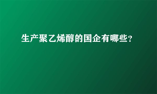 生产聚乙烯醇的国企有哪些？