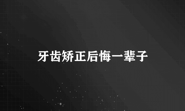 牙齿矫正后悔一辈子