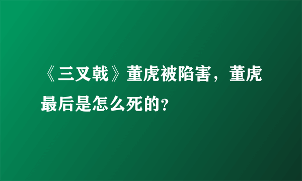 《三叉戟》董虎被陷害，董虎最后是怎么死的？