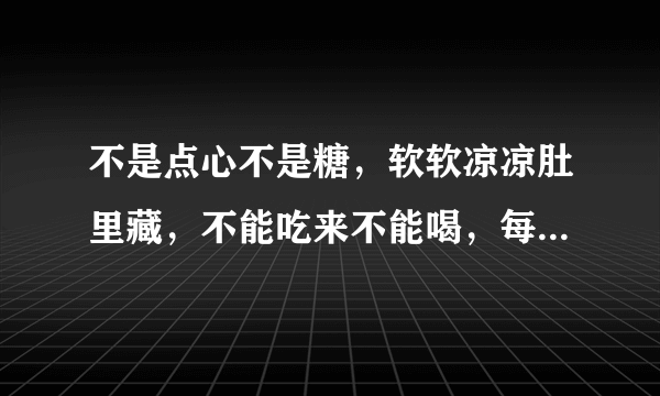 不是点心不是糖，软软凉凉肚里藏，不能吃来不能喝，每天也要尝一尝。 （打一日常用品）