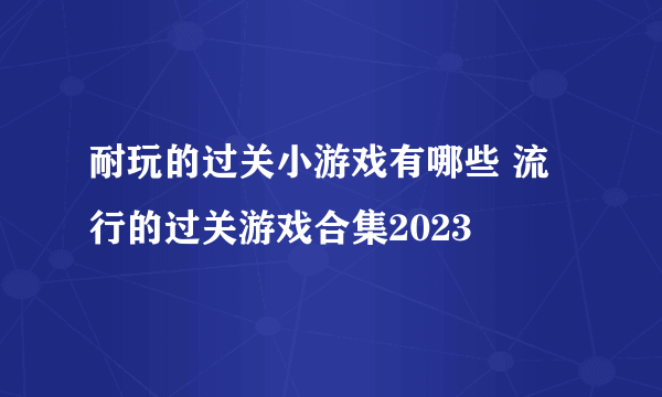 耐玩的过关小游戏有哪些 流行的过关游戏合集2023