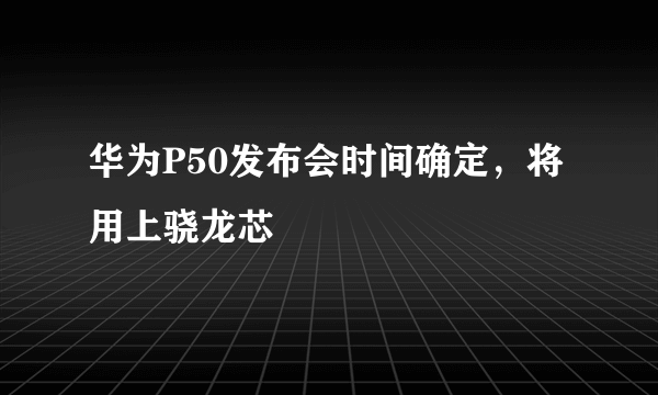 华为P50发布会时间确定，将用上骁龙芯