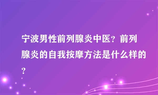 宁波男性前列腺炎中医？前列腺炎的自我按摩方法是什么样的？