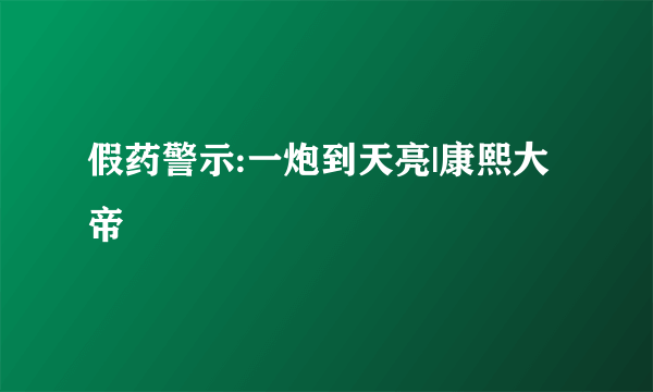 假药警示:一炮到天亮|康熙大帝