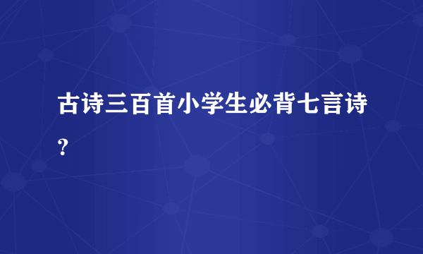 古诗三百首小学生必背七言诗？