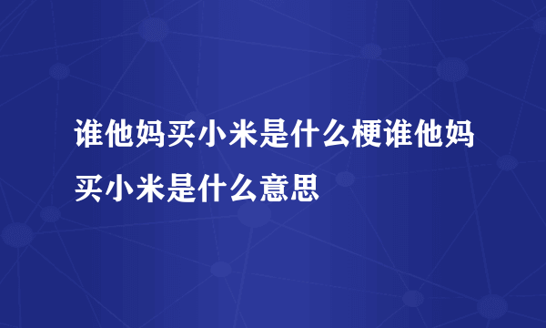 谁他妈买小米是什么梗谁他妈买小米是什么意思