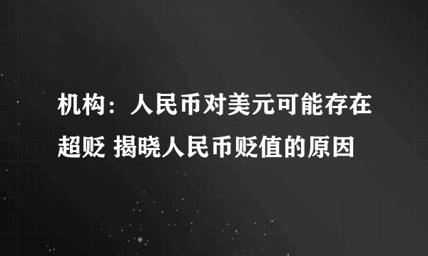 机构：人民币对美元可能存在超贬 揭晓人民币贬值的原因