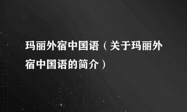 玛丽外宿中国语（关于玛丽外宿中国语的简介）